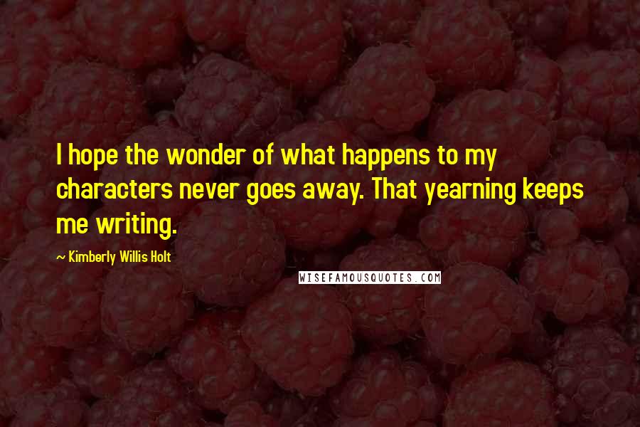 Kimberly Willis Holt Quotes: I hope the wonder of what happens to my characters never goes away. That yearning keeps me writing.