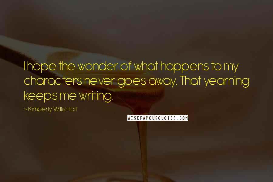Kimberly Willis Holt Quotes: I hope the wonder of what happens to my characters never goes away. That yearning keeps me writing.
