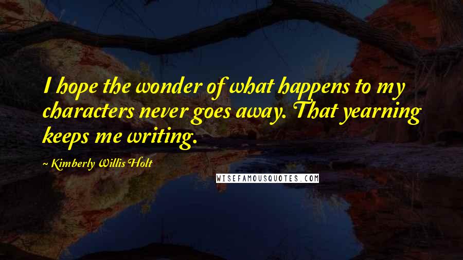 Kimberly Willis Holt Quotes: I hope the wonder of what happens to my characters never goes away. That yearning keeps me writing.