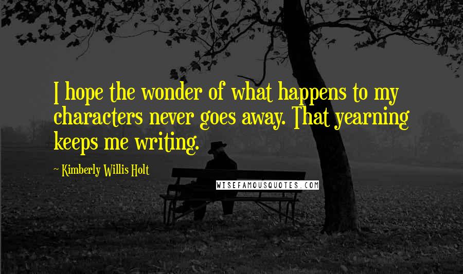 Kimberly Willis Holt Quotes: I hope the wonder of what happens to my characters never goes away. That yearning keeps me writing.