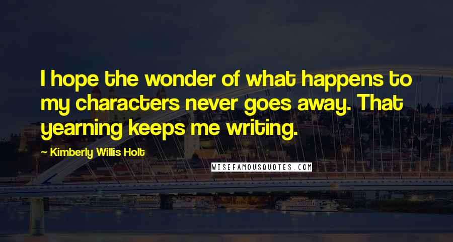 Kimberly Willis Holt Quotes: I hope the wonder of what happens to my characters never goes away. That yearning keeps me writing.