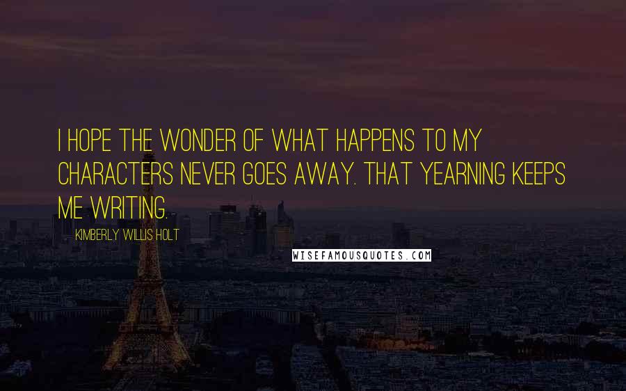 Kimberly Willis Holt Quotes: I hope the wonder of what happens to my characters never goes away. That yearning keeps me writing.