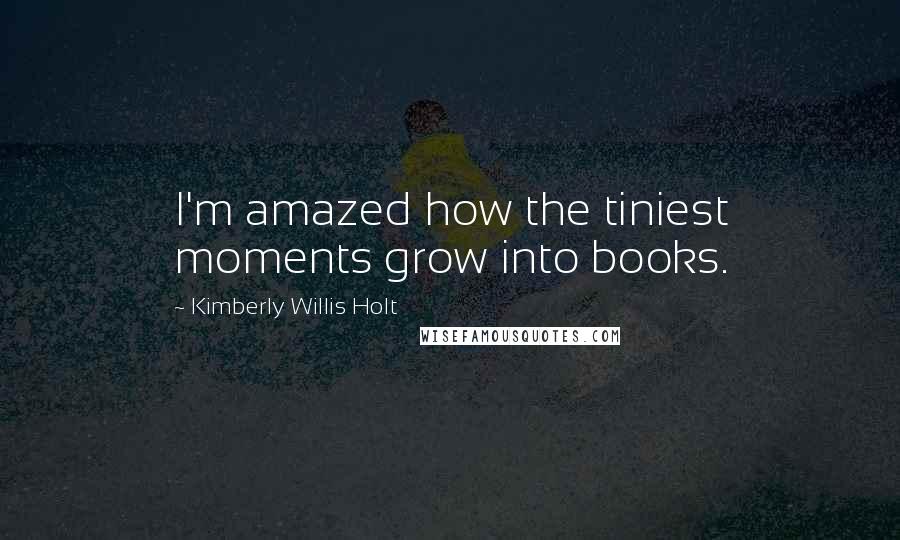 Kimberly Willis Holt Quotes: I'm amazed how the tiniest moments grow into books.