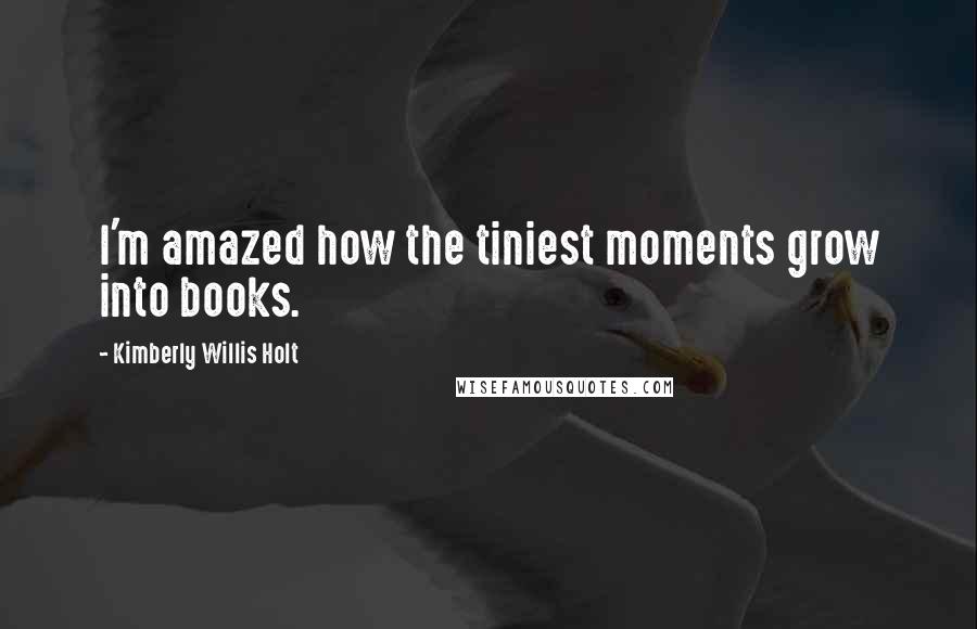 Kimberly Willis Holt Quotes: I'm amazed how the tiniest moments grow into books.