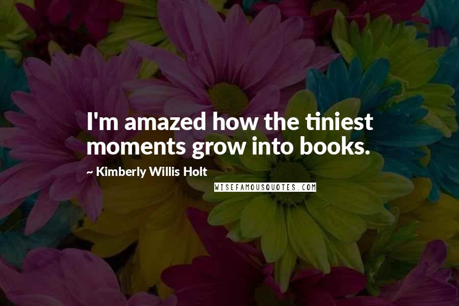 Kimberly Willis Holt Quotes: I'm amazed how the tiniest moments grow into books.