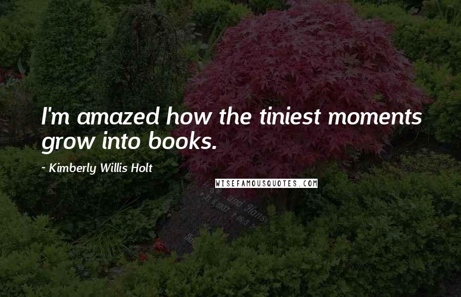 Kimberly Willis Holt Quotes: I'm amazed how the tiniest moments grow into books.
