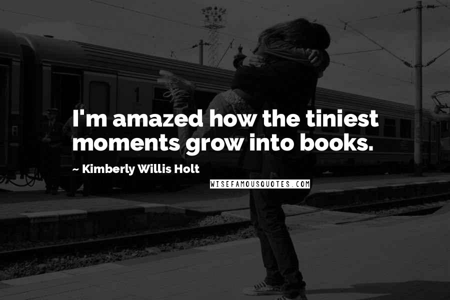 Kimberly Willis Holt Quotes: I'm amazed how the tiniest moments grow into books.