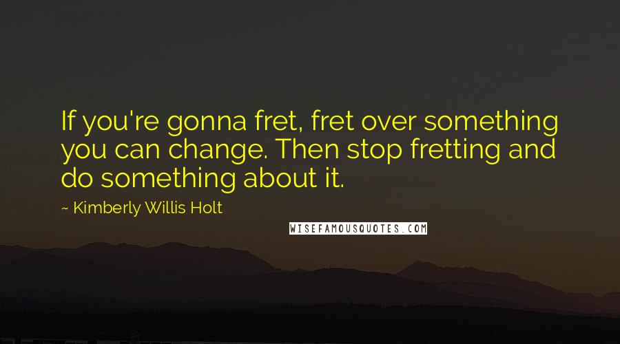 Kimberly Willis Holt Quotes: If you're gonna fret, fret over something you can change. Then stop fretting and do something about it.