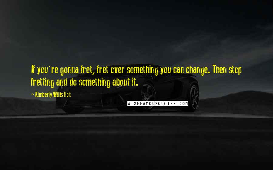 Kimberly Willis Holt Quotes: If you're gonna fret, fret over something you can change. Then stop fretting and do something about it.