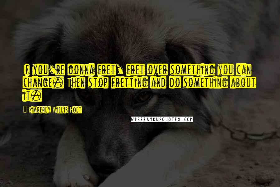 Kimberly Willis Holt Quotes: If you're gonna fret, fret over something you can change. Then stop fretting and do something about it.