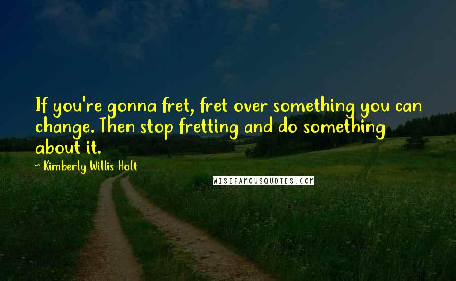 Kimberly Willis Holt Quotes: If you're gonna fret, fret over something you can change. Then stop fretting and do something about it.