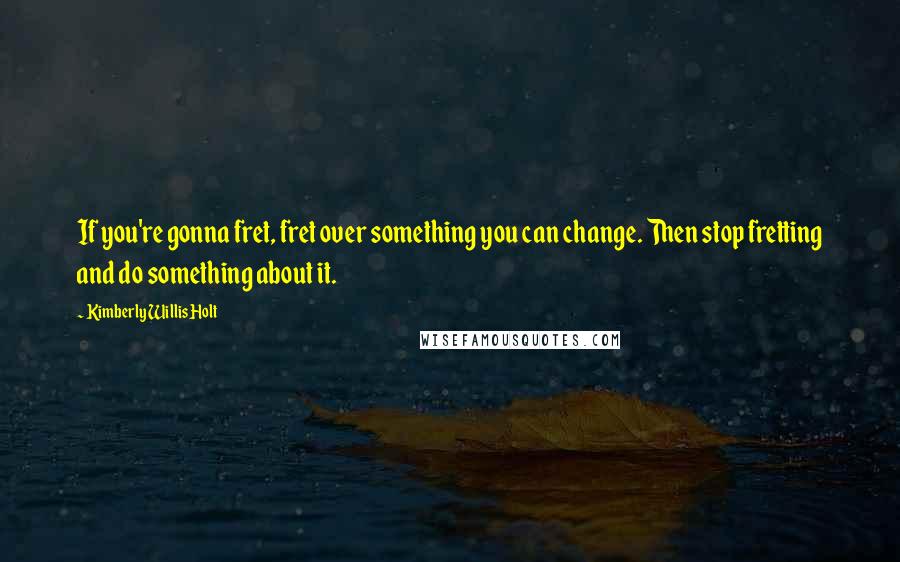 Kimberly Willis Holt Quotes: If you're gonna fret, fret over something you can change. Then stop fretting and do something about it.