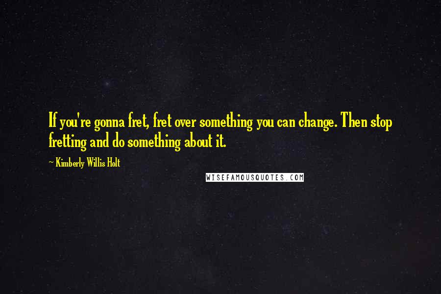 Kimberly Willis Holt Quotes: If you're gonna fret, fret over something you can change. Then stop fretting and do something about it.