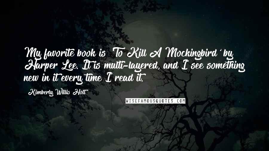 Kimberly Willis Holt Quotes: My favorite book is 'To Kill A Mockingbird' by Harper Lee. It is multi-layered, and I see something new in it every time I read it.