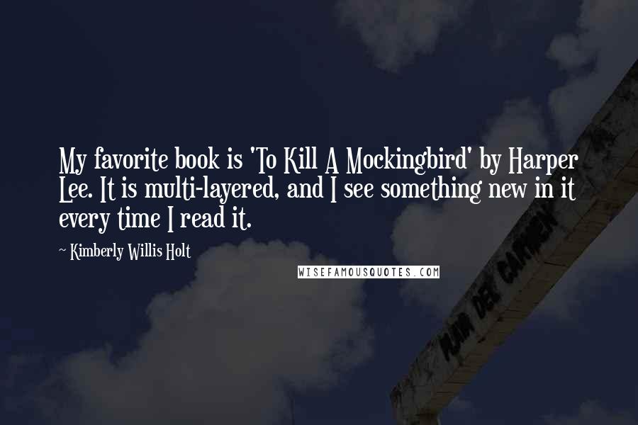 Kimberly Willis Holt Quotes: My favorite book is 'To Kill A Mockingbird' by Harper Lee. It is multi-layered, and I see something new in it every time I read it.
