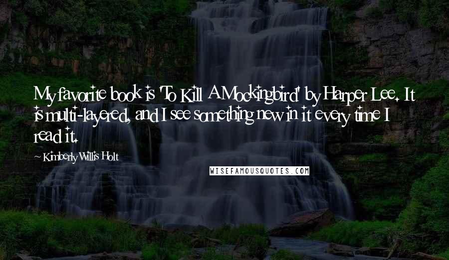 Kimberly Willis Holt Quotes: My favorite book is 'To Kill A Mockingbird' by Harper Lee. It is multi-layered, and I see something new in it every time I read it.