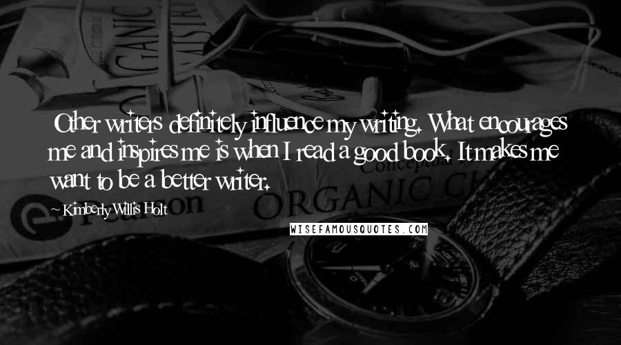 Kimberly Willis Holt Quotes: Other writers definitely influence my writing. What encourages me and inspires me is when I read a good book. It makes me want to be a better writer.