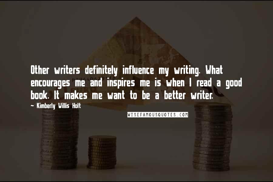 Kimberly Willis Holt Quotes: Other writers definitely influence my writing. What encourages me and inspires me is when I read a good book. It makes me want to be a better writer.