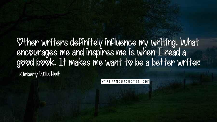 Kimberly Willis Holt Quotes: Other writers definitely influence my writing. What encourages me and inspires me is when I read a good book. It makes me want to be a better writer.