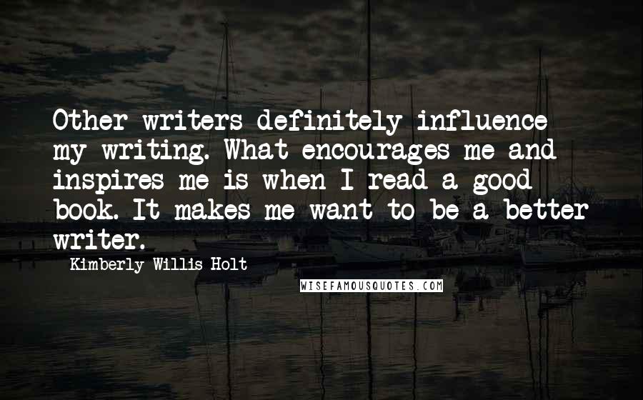 Kimberly Willis Holt Quotes: Other writers definitely influence my writing. What encourages me and inspires me is when I read a good book. It makes me want to be a better writer.