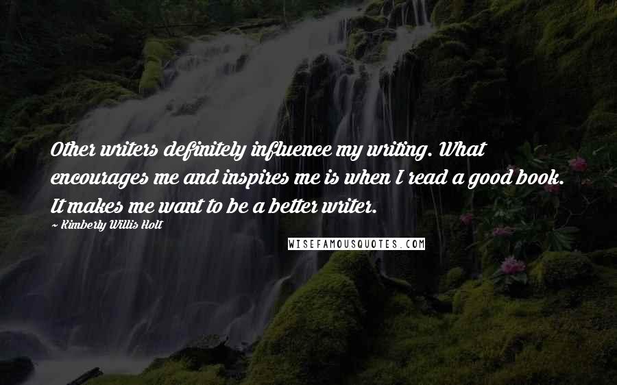 Kimberly Willis Holt Quotes: Other writers definitely influence my writing. What encourages me and inspires me is when I read a good book. It makes me want to be a better writer.