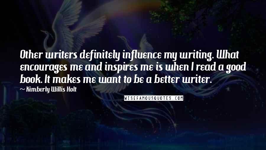 Kimberly Willis Holt Quotes: Other writers definitely influence my writing. What encourages me and inspires me is when I read a good book. It makes me want to be a better writer.