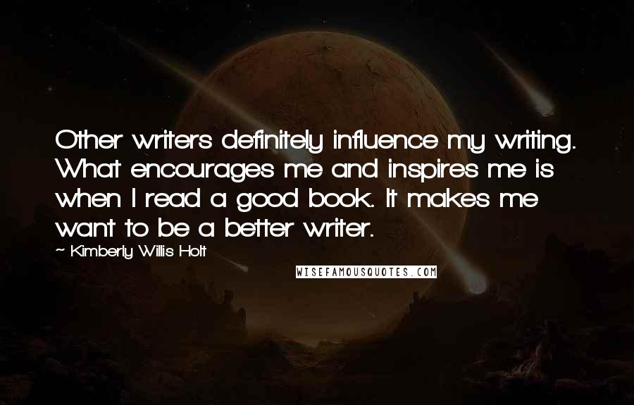 Kimberly Willis Holt Quotes: Other writers definitely influence my writing. What encourages me and inspires me is when I read a good book. It makes me want to be a better writer.