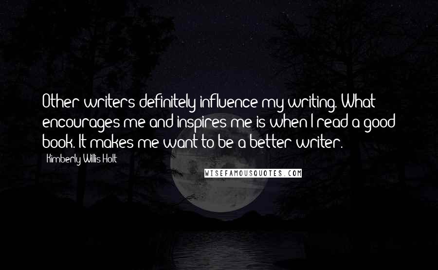 Kimberly Willis Holt Quotes: Other writers definitely influence my writing. What encourages me and inspires me is when I read a good book. It makes me want to be a better writer.