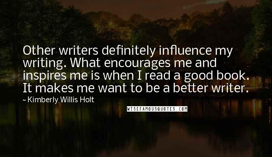 Kimberly Willis Holt Quotes: Other writers definitely influence my writing. What encourages me and inspires me is when I read a good book. It makes me want to be a better writer.