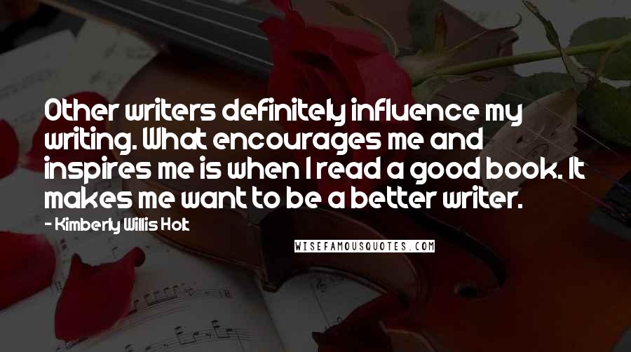 Kimberly Willis Holt Quotes: Other writers definitely influence my writing. What encourages me and inspires me is when I read a good book. It makes me want to be a better writer.