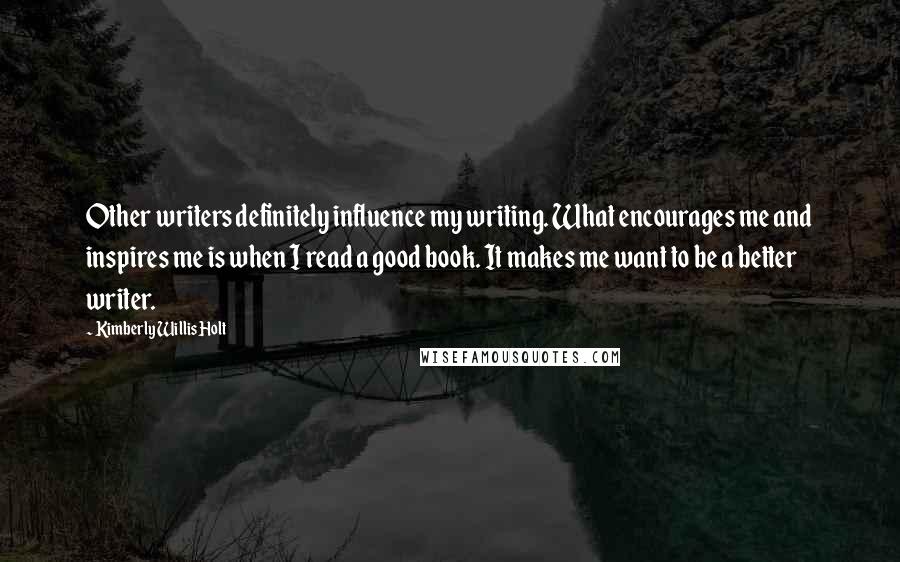 Kimberly Willis Holt Quotes: Other writers definitely influence my writing. What encourages me and inspires me is when I read a good book. It makes me want to be a better writer.