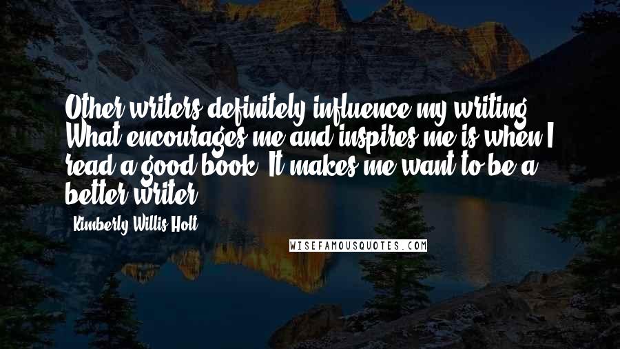 Kimberly Willis Holt Quotes: Other writers definitely influence my writing. What encourages me and inspires me is when I read a good book. It makes me want to be a better writer.