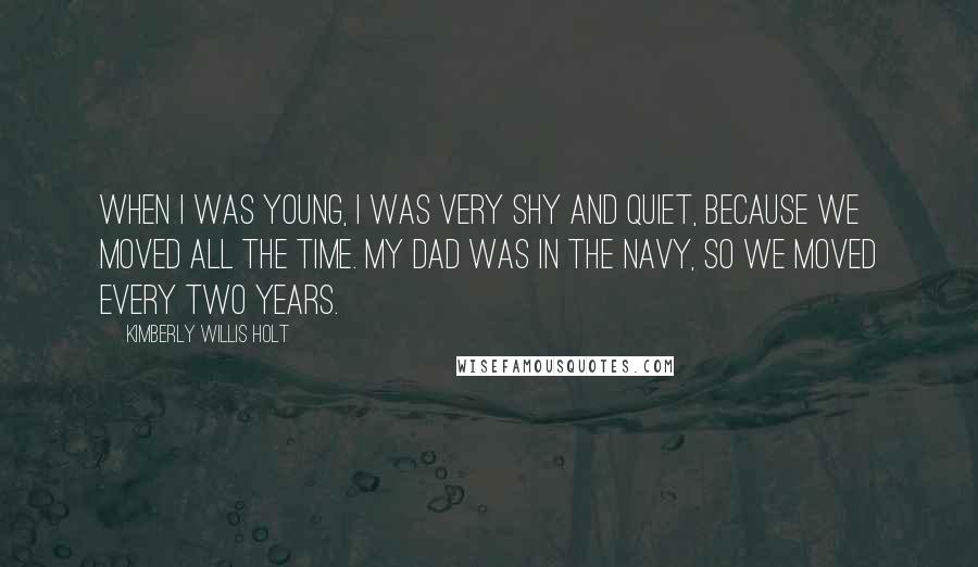 Kimberly Willis Holt Quotes: When I was young, I was very shy and quiet, because we moved all the time. My dad was in the Navy, so we moved every two years.