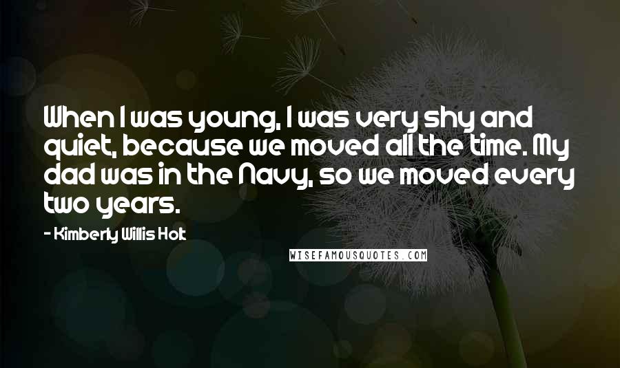 Kimberly Willis Holt Quotes: When I was young, I was very shy and quiet, because we moved all the time. My dad was in the Navy, so we moved every two years.