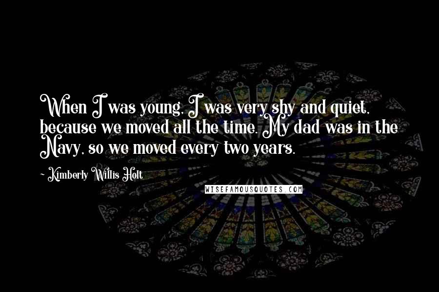 Kimberly Willis Holt Quotes: When I was young, I was very shy and quiet, because we moved all the time. My dad was in the Navy, so we moved every two years.