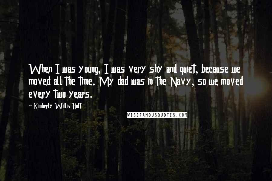 Kimberly Willis Holt Quotes: When I was young, I was very shy and quiet, because we moved all the time. My dad was in the Navy, so we moved every two years.