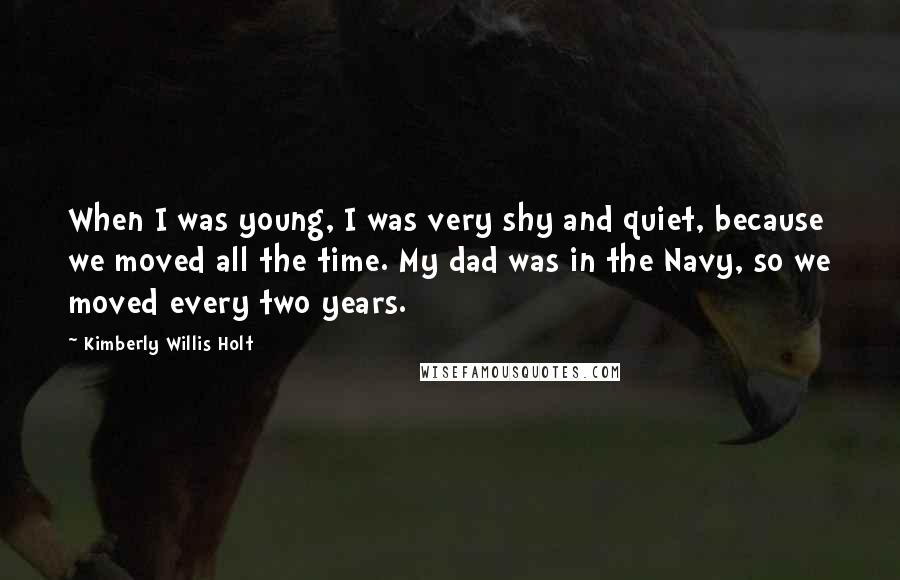 Kimberly Willis Holt Quotes: When I was young, I was very shy and quiet, because we moved all the time. My dad was in the Navy, so we moved every two years.