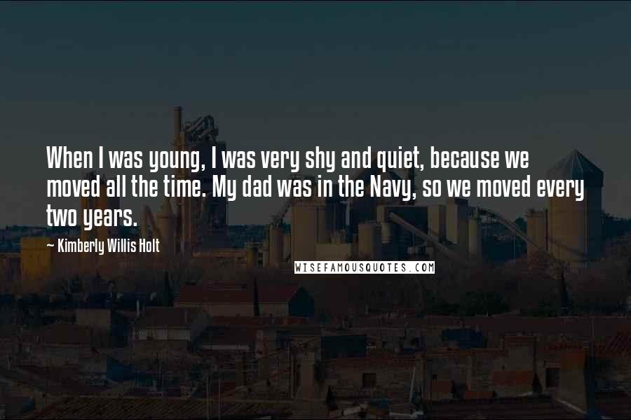 Kimberly Willis Holt Quotes: When I was young, I was very shy and quiet, because we moved all the time. My dad was in the Navy, so we moved every two years.