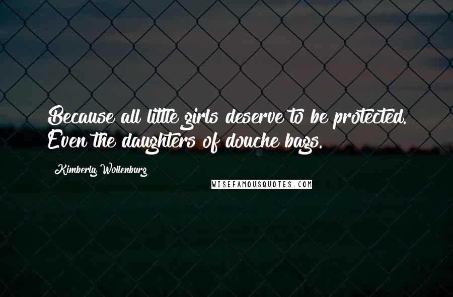 Kimberly Wollenburg Quotes: Because all little girls deserve to be protected. Even the daughters of douche bags.