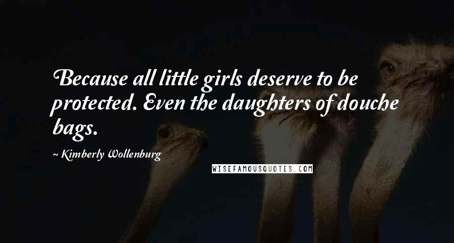 Kimberly Wollenburg Quotes: Because all little girls deserve to be protected. Even the daughters of douche bags.