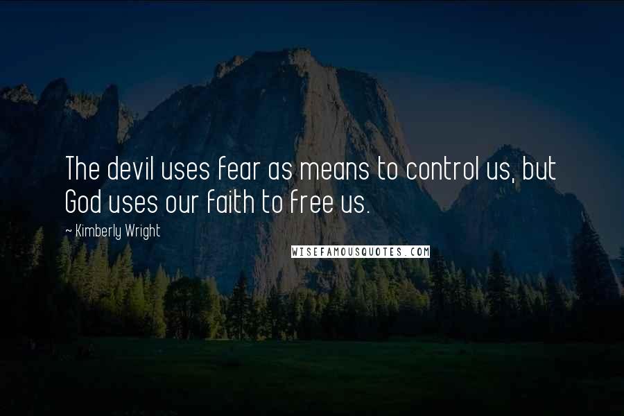 Kimberly Wright Quotes: The devil uses fear as means to control us, but God uses our faith to free us.