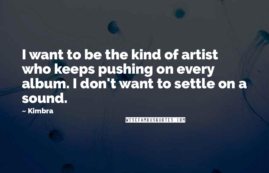 Kimbra Quotes: I want to be the kind of artist who keeps pushing on every album. I don't want to settle on a sound.