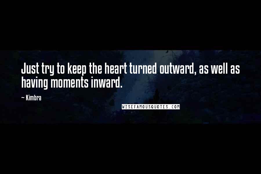 Kimbra Quotes: Just try to keep the heart turned outward, as well as having moments inward.