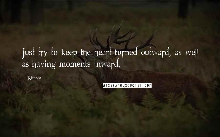 Kimbra Quotes: Just try to keep the heart turned outward, as well as having moments inward.
