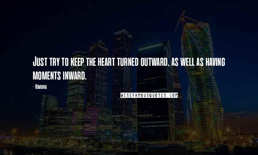 Kimbra Quotes: Just try to keep the heart turned outward, as well as having moments inward.