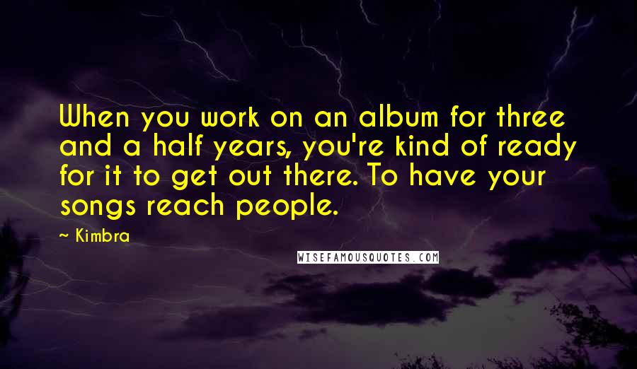 Kimbra Quotes: When you work on an album for three and a half years, you're kind of ready for it to get out there. To have your songs reach people.