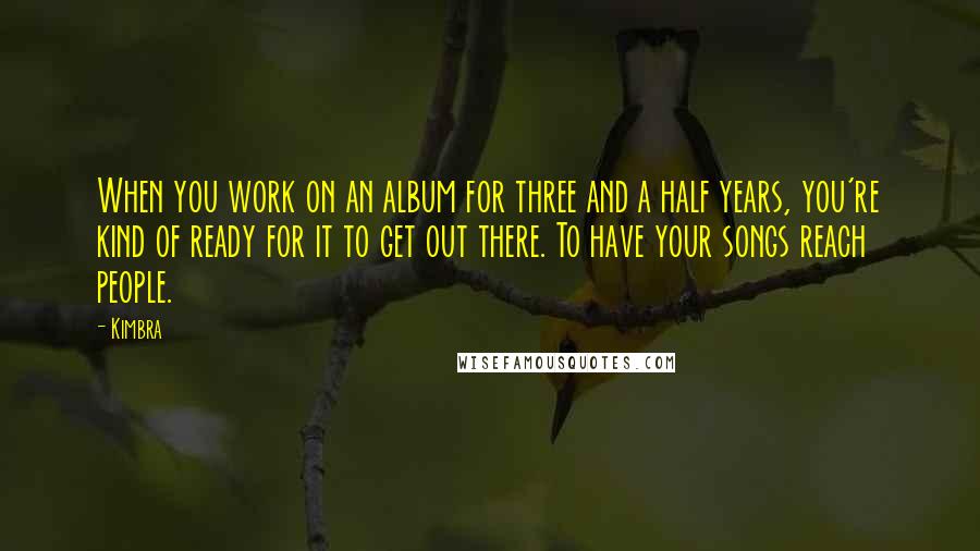 Kimbra Quotes: When you work on an album for three and a half years, you're kind of ready for it to get out there. To have your songs reach people.