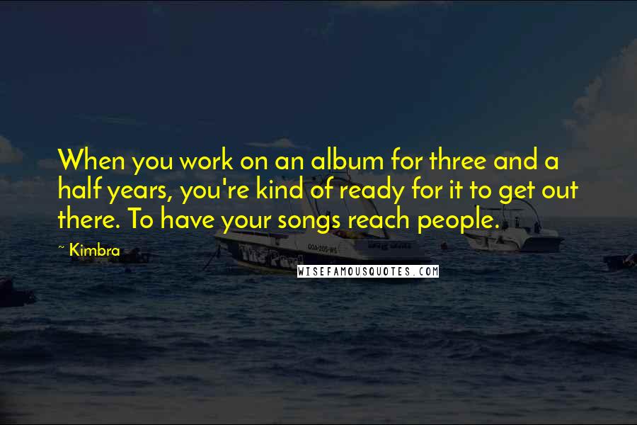 Kimbra Quotes: When you work on an album for three and a half years, you're kind of ready for it to get out there. To have your songs reach people.