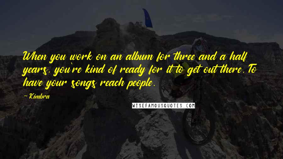 Kimbra Quotes: When you work on an album for three and a half years, you're kind of ready for it to get out there. To have your songs reach people.