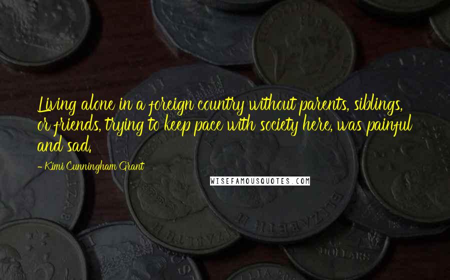 Kimi Cunningham Grant Quotes: Living alone in a foreign country without parents, siblings, or friends, trying to keep pace with society here, was painful and sad.